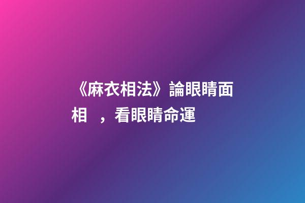 《麻衣相法》論眼睛面相，看眼睛命運